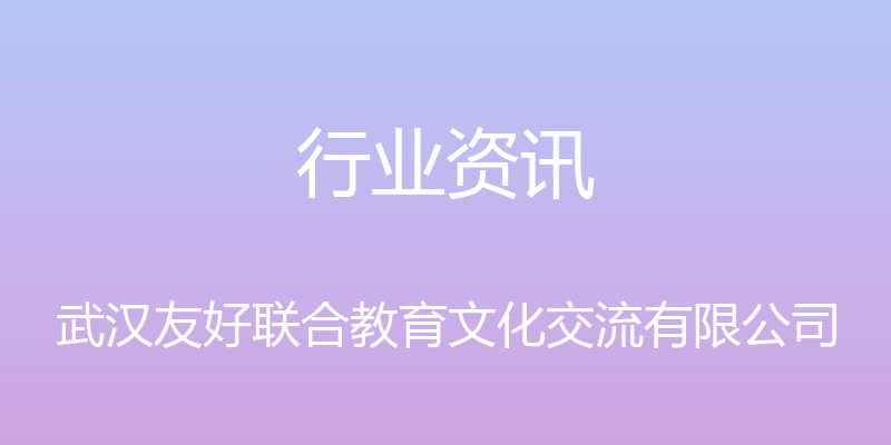 行业资讯 - 武汉友好联合教育文化交流有限公司